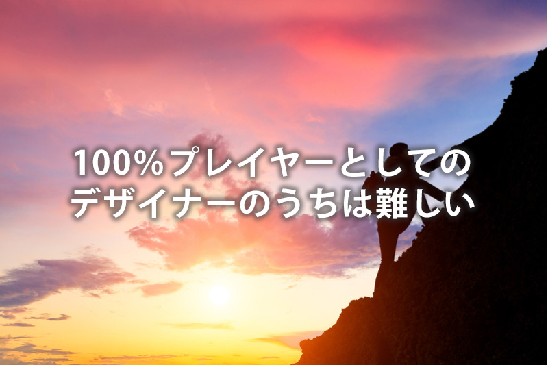 100%プレイヤーとしてのデザイナーのうちは難しい