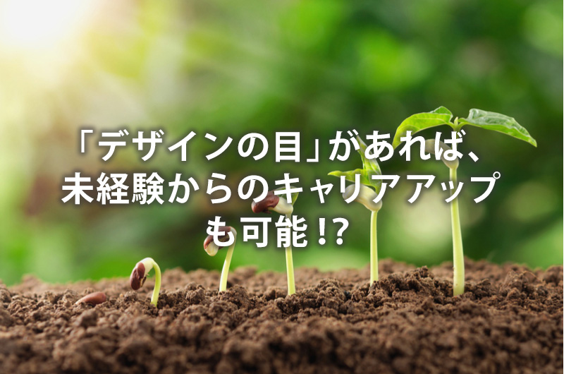 「デザインの目」があれば、未経験からのキャリアアップも可能!?