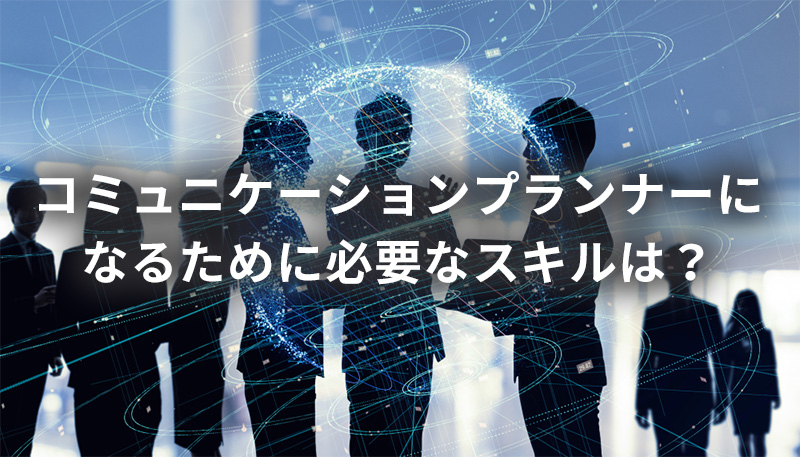 コミュニケーションプランナーになるために必要なスキルは?