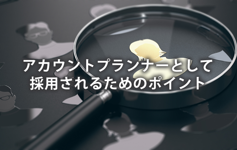 アカウントプランナーとして採用されるためのポイント